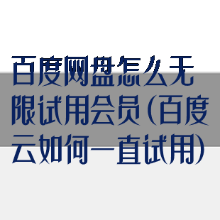 百度网盘怎么无限试用会员(百度云如何一直试用)