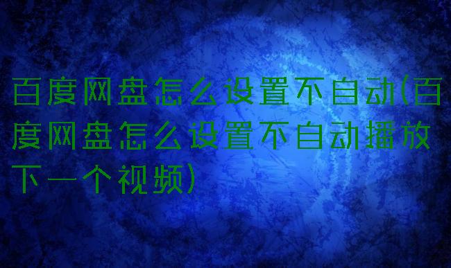 百度网盘怎么设置不自动(百度网盘怎么设置不自动播放下一个视频)