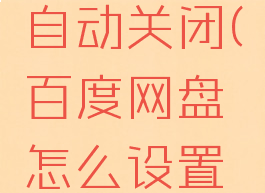 百度网盘怎么设置自动关闭(百度网盘怎么设置自动关闭下载功能)