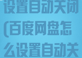 百度网盘怎么设置自动关闭(百度网盘怎么设置自动关闭续费功能)