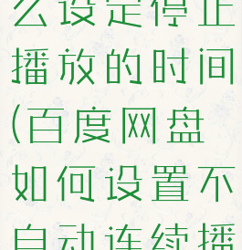 百度网盘怎么设定停止播放的时间(百度网盘如何设置不自动连续播放)