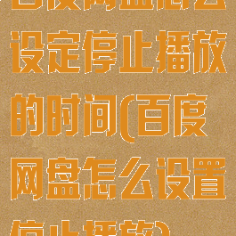 百度网盘怎么设定停止播放的时间(百度网盘怎么设置停止播放)