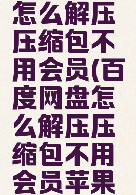 百度网盘怎么解压压缩包不用会员(百度网盘怎么解压压缩包不用会员苹果手机)