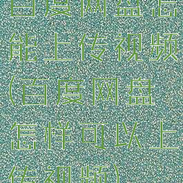 百度网盘怎能上传视频(百度网盘怎样可以上传视频)