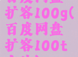 百度网盘扩容100g(百度网盘扩容100t方法)