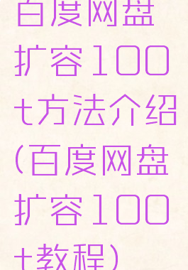 百度网盘扩容100t方法介绍(百度网盘扩容100t教程)