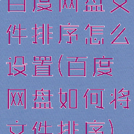 百度网盘文件排序怎么设置(百度网盘如何将文件排序)