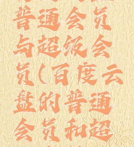 百度网盘普通会员与超级会员(百度云盘的普通会员和超级会员)