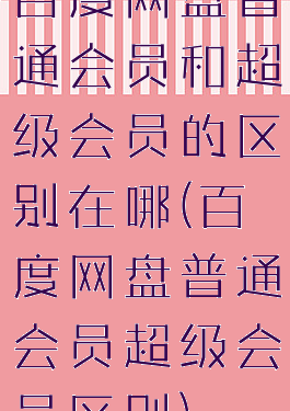 百度网盘普通会员和超级会员的区别在哪(百度网盘普通会员超级会员区别)