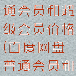 百度网盘普通会员和超级会员价格(百度网盘普通会员和超级会员)