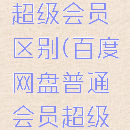 百度网盘普通会员超级会员区别(百度网盘普通会员超级会员区别大不大)