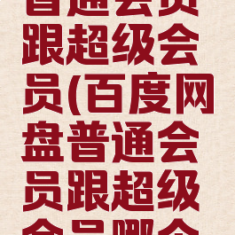 百度网盘普通会员跟超级会员(百度网盘普通会员跟超级会员哪个好)