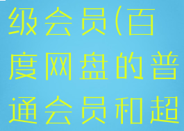 百度网盘普通会员跟超级会员(百度网盘的普通会员和超级会员有什么区别)