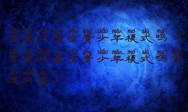 百度网盘有青少年模式吗(百度网盘有青少年模式吗百度网盘)