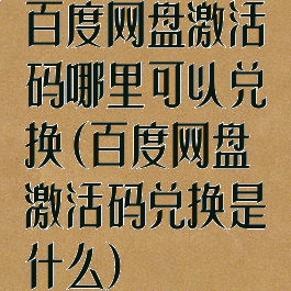 百度网盘激活码哪里可以兑换(百度网盘激活码兑换是什么)