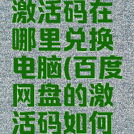 百度网盘激活码在哪里兑换电脑(百度网盘的激活码如何获得)