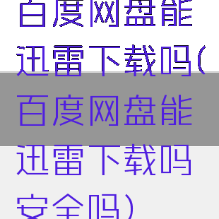 百度网盘能迅雷下载吗(百度网盘能迅雷下载吗安全吗)