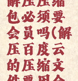 百度网盘解压压缩包必须要会员吗(解压百度云的压缩文件要用会员吗)