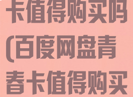 百度网盘青春卡值得购买吗(百度网盘青春卡值得购买吗知乎)