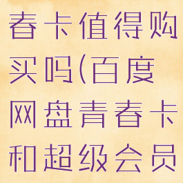百度网盘青春卡值得购买吗(百度网盘青春卡和超级会员一样吗)