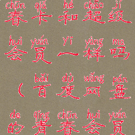 百度网盘青春卡和超级会员一样吗(百度网盘的青春会员卡特惠)