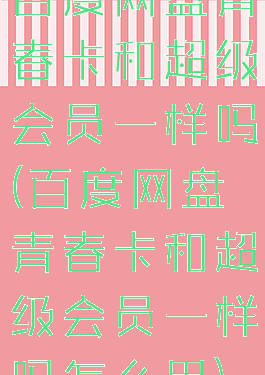 百度网盘青春卡和超级会员一样吗(百度网盘青春卡和超级会员一样吗怎么用)