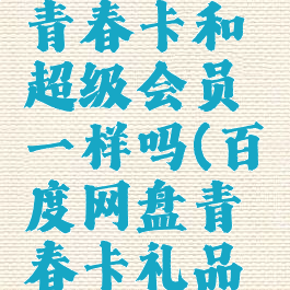 百度网盘青春卡和超级会员一样吗(百度网盘青春卡礼品中奖概率)