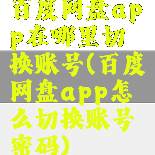 百度网盘app在哪里切换账号(百度网盘app怎么切换账号密码)