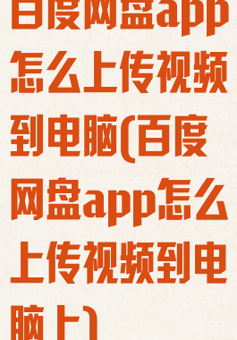 百度网盘app怎么上传视频到电脑(百度网盘app怎么上传视频到电脑上)