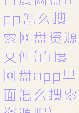 百度网盘app怎么搜索网盘资源文件(百度网盘app里面怎么搜索资源呢)