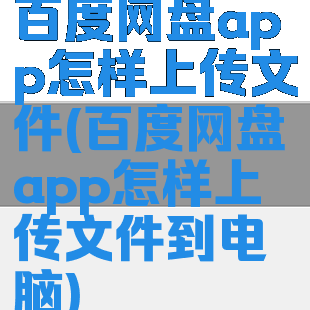 百度网盘app怎样上传文件(百度网盘app怎样上传文件到电脑)