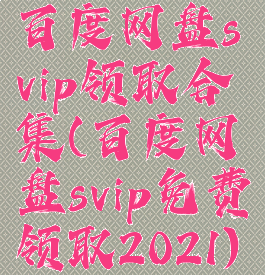 百度网盘svip领取合集(百度网盘svip免费领取2021)