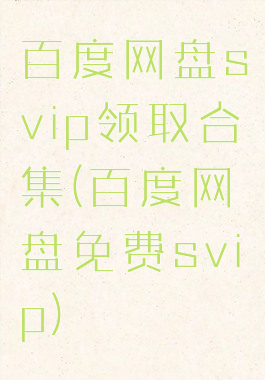 百度网盘svip领取合集(百度网盘免费svip)