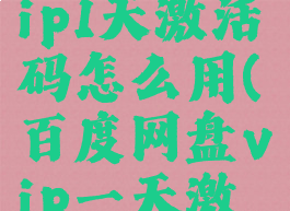 百度网盘vip1天激活码怎么用(百度网盘vip一天激活码)