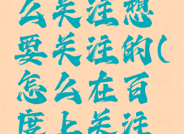 百度上怎么关注想要关注的(怎么在百度上关注人)