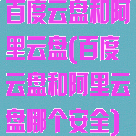 百度云盘和阿里云盘(百度云盘和阿里云盘哪个安全)
