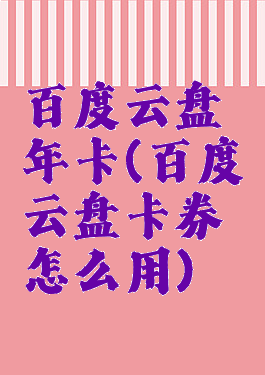 百度云盘年卡(百度云盘卡券怎么用)