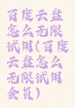 百度云盘怎么无限试用(百度云盘怎么无限试用会员)