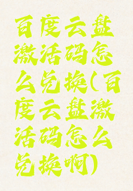 百度云盘激活码怎么兑换(百度云盘激活码怎么兑换啊)