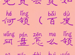 百度云网盘免费会员如何领(百度网盘怎么领取免费会员)