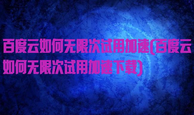 百度云如何无限次试用加速(百度云如何无限次试用加速下载)