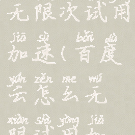 百度云如何无限次试用加速(百度云怎么无限试用加速)