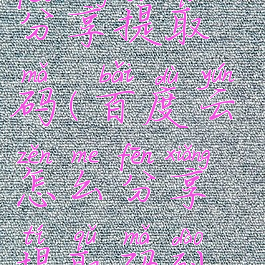 百度云怎么分享提取码(百度云怎么分享提取码到微信)