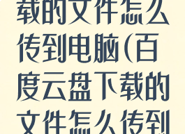 百度云app下载的文件怎么传到电脑(百度云盘下载的文件怎么传到电脑)