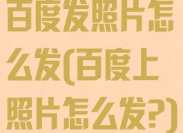 百度发照片怎么发(百度上照片怎么发?)