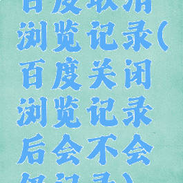 百度取消浏览记录(百度关闭浏览记录后会不会仍记录)