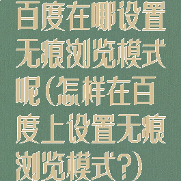 百度在哪设置无痕浏览模式呢(怎样在百度上设置无痕浏览模式?)
