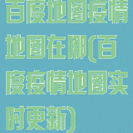 百度地图疫情地图在哪(百度疫情地图实时更新)