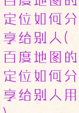 百度地图的定位如何分享给别人(百度地图的定位如何分享给别人用)