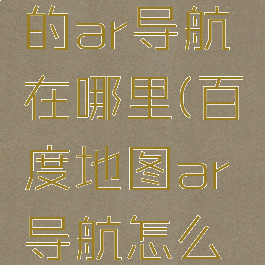 百度地图的ar导航在哪里(百度地图ar导航怎么使用)